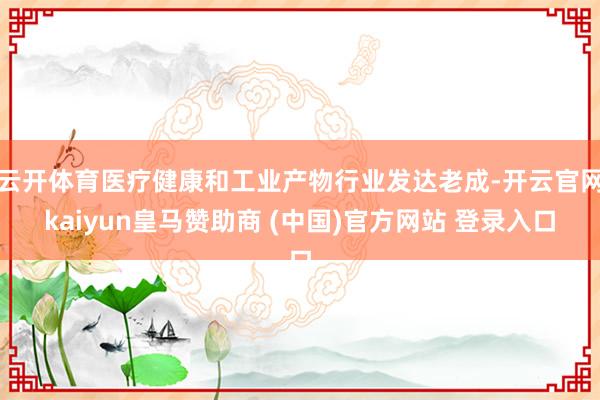 云开体育医疗健康和工业产物行业发达老成-开云官网kaiyun皇马赞助商 (中国)官方网站 登录入口
