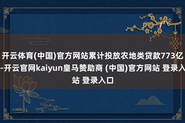 开云体育(中国)官方网站累计投放农地类贷款773亿元-开云官网kaiyun皇马赞助商 (中国)官方网站 登录入口