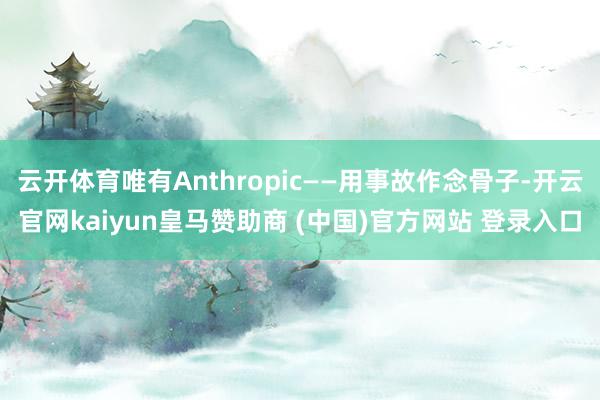 云开体育唯有Anthropic——用事故作念骨子-开云官网kaiyun皇马赞助商 (中国)官方网站 登录入口