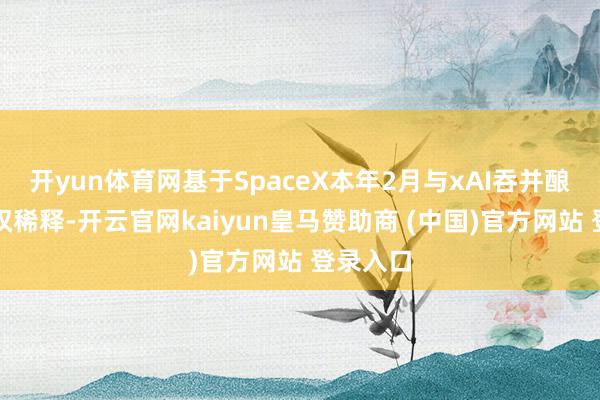 开yun体育网基于SpaceX本年2月与xAI吞并酿成的股权稀释-开云官网kaiyun皇马赞助商 (中国)官方网站 登录入口