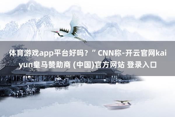 体育游戏app平台好吗？”　　CNN称-开云官网kaiyun皇马赞助商 (中国)官方网站 登录入口