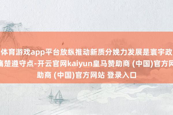 体育游戏app平台放纵推动新质分娩力发展是寰宇政契约政建言痛楚遵守点-开云官网kaiyun皇马赞助商 (中国)官方网站 登录入口