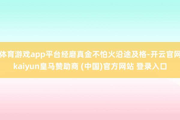 体育游戏app平台经磨真金不怕火沿途及格-开云官网kaiyun皇马赞助商 (中国)官方网站 登录入口