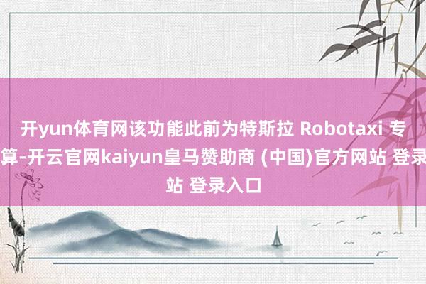开yun体育网该功能此前为特斯拉 Robotaxi 专属盘算-开云官网kaiyun皇马赞助商 (中国)官方网站 登录入口