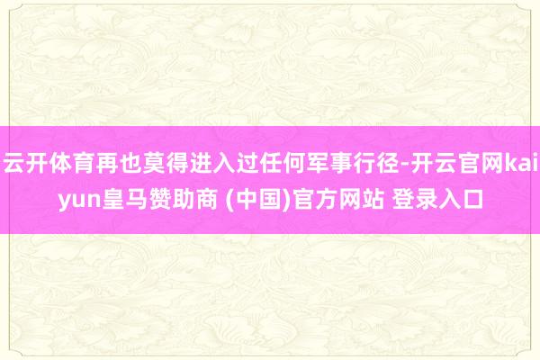 云开体育再也莫得进入过任何军事行径-开云官网kaiyun皇马赞助商 (中国)官方网站 登录入口