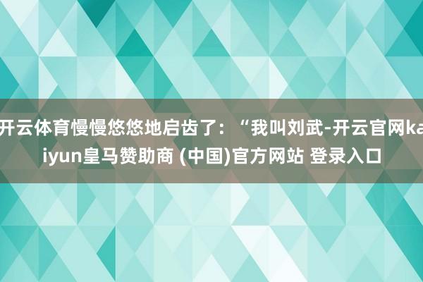 开云体育慢慢悠悠地启齿了：“我叫刘武-开云官网kaiyun皇马赞助商 (中国)官方网站 登录入口