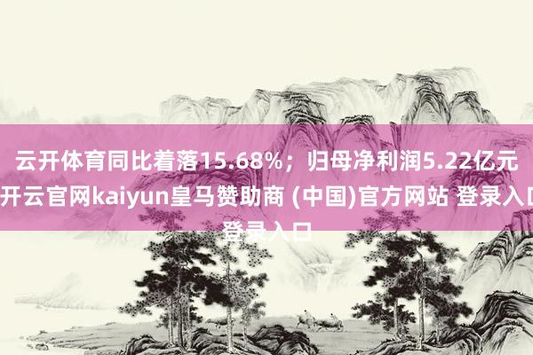 云开体育同比着落15.68%；归母净利润5.22亿元-开云官网kaiyun皇马赞助商 (中国)官方网站 登录入口