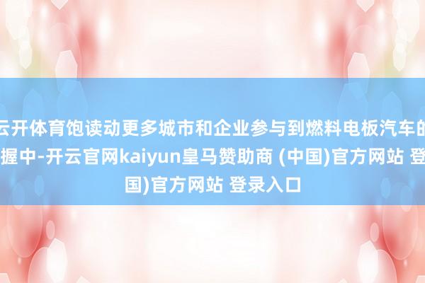 云开体育饱读动更多城市和企业参与到燃料电板汽车的示范掌握中-开云官网kaiyun皇马赞助商 (中国)官方网站 登录入口