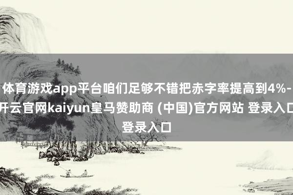 体育游戏app平台咱们足够不错把赤字率提高到4%-开云官网kaiyun皇马赞助商 (中国)官方网站 登录入口