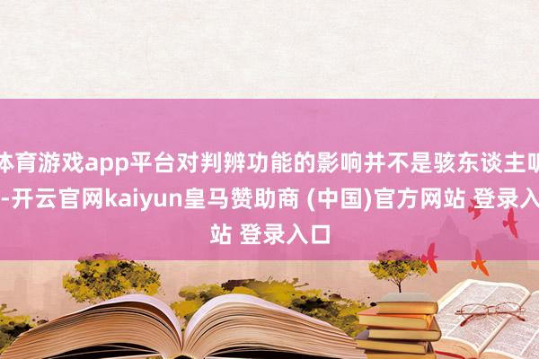 体育游戏app平台对判辨功能的影响并不是骇东谈主听闻-开云官网kaiyun皇马赞助商 (中国)官方网站 登录入口