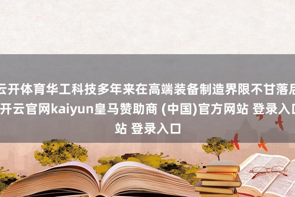 云开体育华工科技多年来在高端装备制造界限不甘落后-开云官网kaiyun皇马赞助商 (中国)官方网站 登录入口