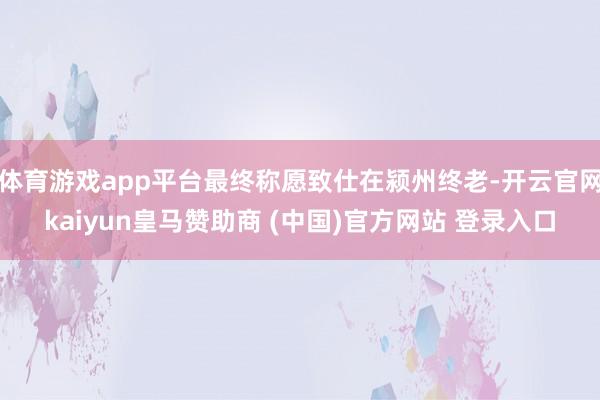 体育游戏app平台最终称愿致仕在颍州终老-开云官网kaiyun皇马赞助商 (中国)官方网站 登录入口