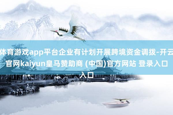 体育游戏app平台企业有计划开展跨境资金调拨-开云官网kaiyun皇马赞助商 (中国)官方网站 登录入口