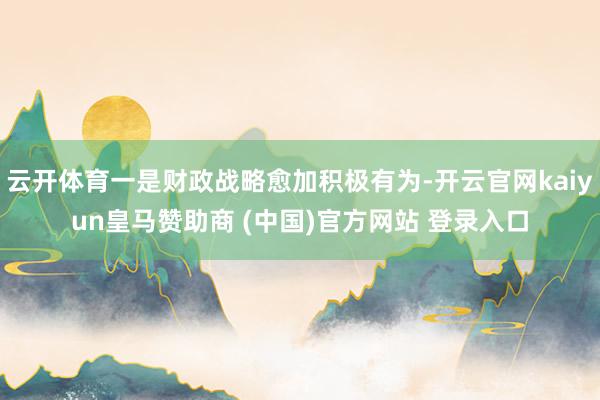云开体育一是财政战略愈加积极有为-开云官网kaiyun皇马赞助商 (中国)官方网站 登录入口