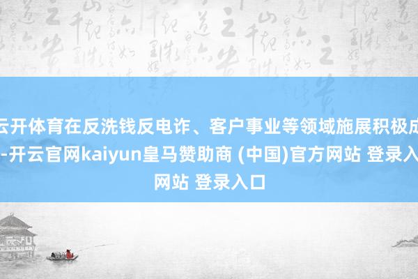 云开体育在反洗钱反电诈、客户事业等领域施展积极成效-开云官网kaiyun皇马赞助商 (中国)官方网站 登录入口