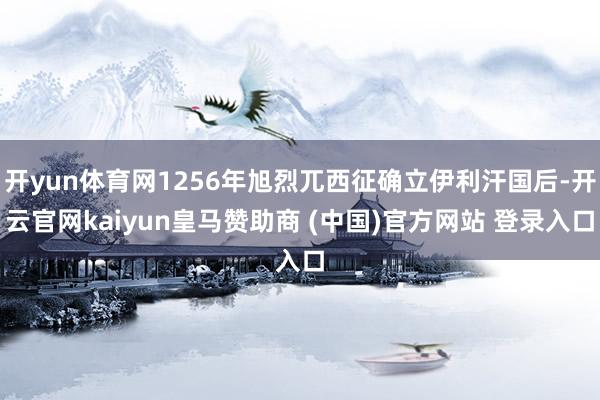 开yun体育网1256年旭烈兀西征确立伊利汗国后-开云官网kaiyun皇马赞助商 (中国)官方网站 登录入口