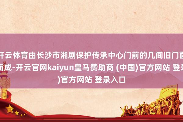 开云体育由长沙市湘剧保护传承中心门前的几间旧门面矫正而成-开云官网kaiyun皇马赞助商 (中国)官方网站 登录入口